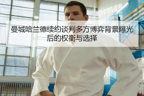曼城哈兰德续约谈判多方博弈背景曝光后的权衡与选择