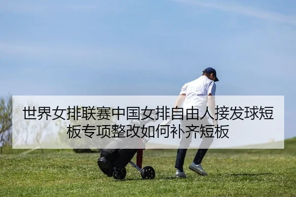 世界女排联赛中国女排自由人接发球短板专项整改如何补齐短板