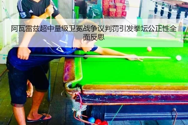 阿瓦雷兹超中量级卫冕战争议判罚引发拳坛公正性全面反思